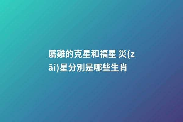 屬雞的克星和福星 災(zāi)星分別是哪些生肖